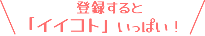 登録すると「イイコト」いっぱい！