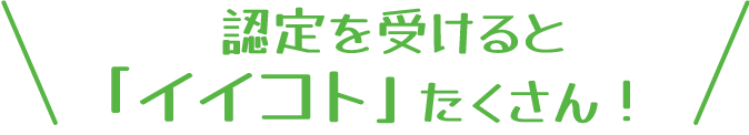 認定を受けると「イイコト」たくさん！